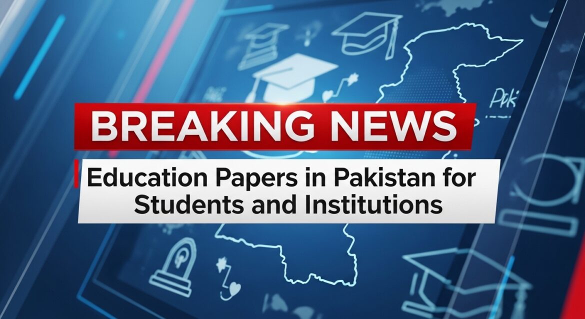 Breaking News on Education Papers in Pakistan for Students and Institutions